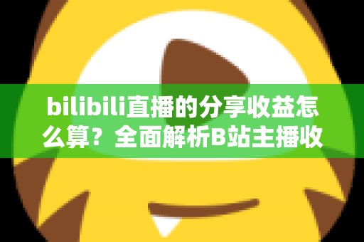 bilibili直播的分享收益怎么算?全面解析B站主播收益分成、提现规则与提升技巧 bilibili直播的分享收益怎么算?全面解析B站主播收益分成、提现规则与提升技巧