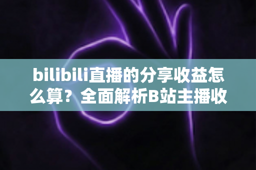 bilibili直播的分享收益怎么算?全面解析B站主播收益分成、提现规则与提升技巧 bilibili直播的分享收益怎么算?全面解析B站主播收益分成、提现规则与提升技巧
