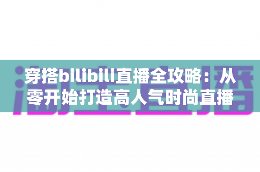穿搭bilibili直播全攻略:从零开始打造高人气时尚直播间的新手必看指南 穿搭bilibili直播全攻略:从零开始打造高人气时尚直播间的新手必看指南