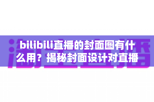 bilibili直播的封面图有什么用?揭秘封面设计对直播间流量的关键影响与实战价值 bilibili直播的封面图有什么用?揭秘封面设计对直播间流量的关键影响与实战价值