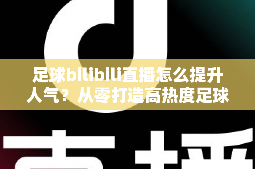 足球bilibili直播怎么提升人气?从零打造高热度足球直播间的全攻略 足球bilibili直播怎么提升人气?从零打造高热度足球直播间的全攻略