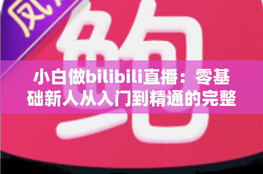 小白做bilibili直播：零基础新人从入门到精通的完整实战指南