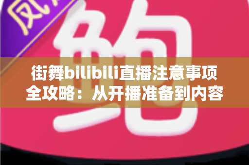 街舞bilibili直播注意事项全攻略：从开播准备到内容合规的新手主播必修课