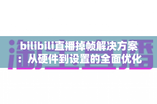 bilibili直播掉帧解决方案：从硬件到设置的全面优化指南，让你的直播间流畅如丝