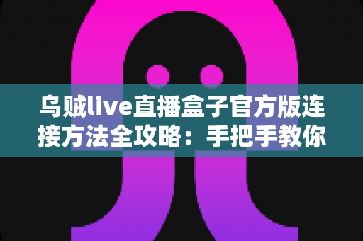乌贼live直播盒子官方版连接方法全攻略：手把手教你快速完成设备连接与稳定直播