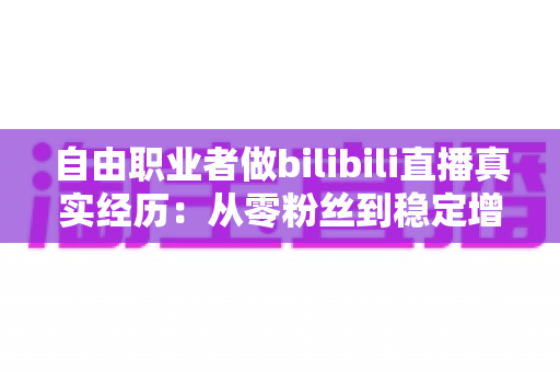 自由职业者做bilibili直播真实经历:从零粉丝到稳定增收的全过程分享 自由职业者做bilibili直播真实经历:从零粉丝到稳定增收的全过程分享