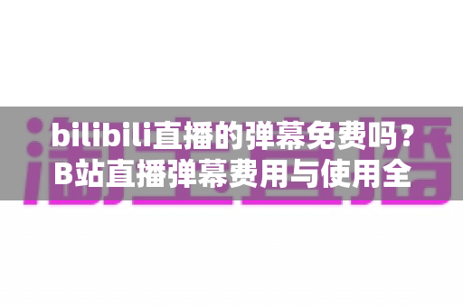 bilibili直播的弹幕免费吗？B站直播弹幕费用与使用全解析