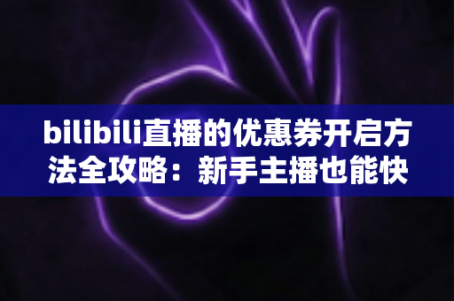 bilibili直播的优惠券开启方法全攻略:新手主播也能快速上手的直播间优惠券运营指南 bilibili直播的优惠券开启方法全攻略:新手主播也能快速上手的直播间优惠券运营指南