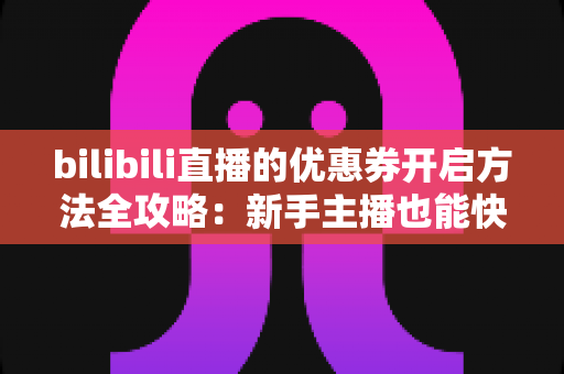 bilibili直播的优惠券开启方法全攻略:新手主播也能快速上手的直播间优惠券运营指南 bilibili直播的优惠券开启方法全攻略:新手主播也能快速上手的直播间优惠券运营指南
