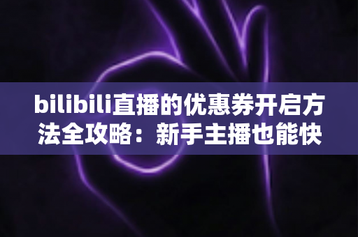bilibili直播的优惠券开启方法全攻略：新手主播也能快速上手的直播间优惠券运营指南