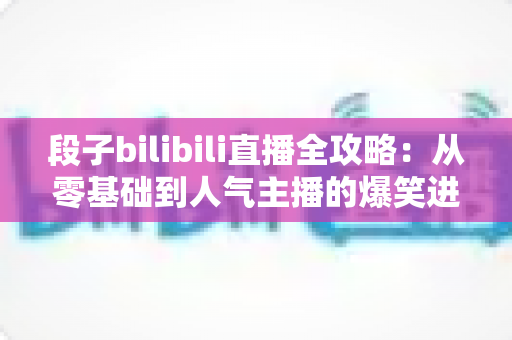 段子bilibili直播全攻略:从零基础到人气主播的爆笑进阶指南 段子bilibili直播全攻略:从零基础到人气主播的爆笑进阶指南