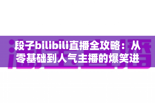 段子bilibili直播全攻略:从零基础到人气主播的爆笑进阶指南 段子bilibili直播全攻略:从零基础到人气主播的爆笑进阶指南