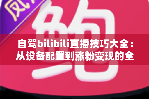 自驾bilibili直播技巧大全:从设备配置到涨粉变现的全程实战指南 自驾bilibili直播技巧大全:从设备配置到涨粉变现的全程实战指南