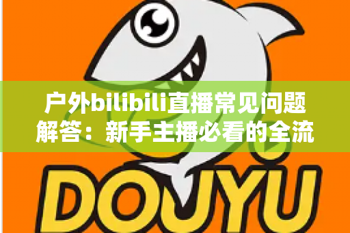 户外bilibili直播常见问题解答：新手主播必看的全流程实战指南
