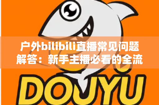 户外bilibili直播常见问题解答：新手主播必看的全流程实战指南