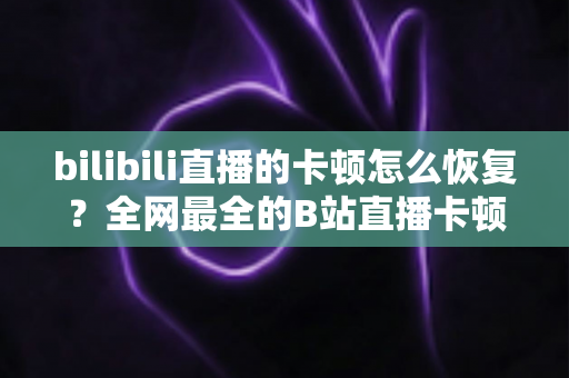 bilibili直播的卡顿怎么恢复？全网最全的B站直播卡顿解决指南与优化技巧