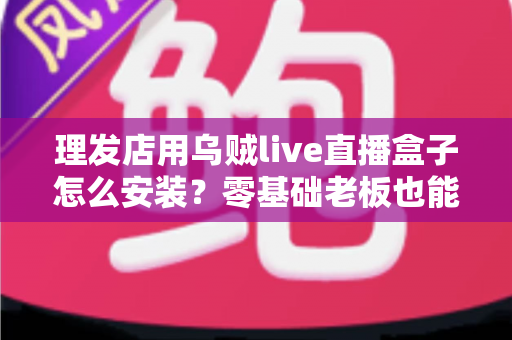 理发店用乌贼live直播盒子怎么安装？零基础老板也能搞定的完整安装教程与实用避坑指南