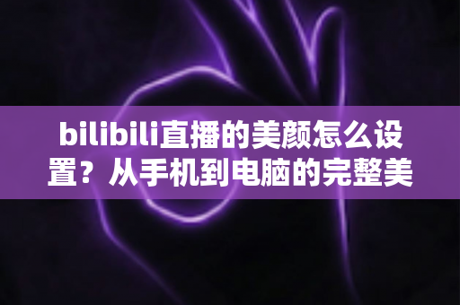 bilibili直播的美颜怎么设置?从手机到电脑的完整美颜教程 bilibili直播的美颜怎么设置?从手机到电脑的完整美颜教程