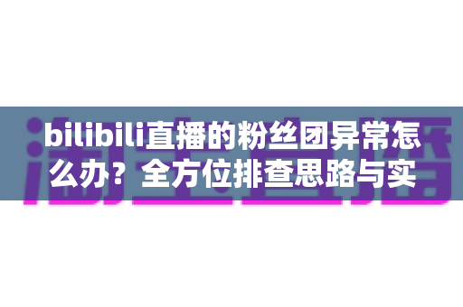 bilibili直播的粉丝团异常怎么办?全方位排查思路与实用解决方案一文讲清 bilibili直播的粉丝团异常怎么办?全方位排查思路与实用解决方案一文讲清