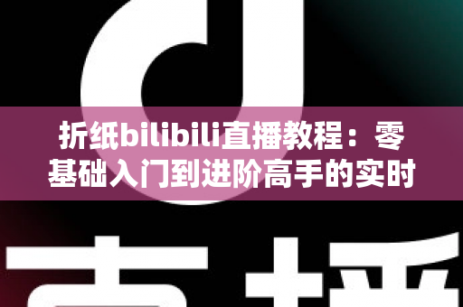 折纸bilibili直播教程:零基础入门到进阶高手的实时互动学习全攻略 折纸bilibili直播教程:零基础入门到进阶高手的实时互动学习全攻略