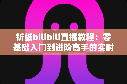 折纸bilibili直播教程:零基础入门到进阶高手的实时互动学习全攻略 折纸bilibili直播教程:零基础入门到进阶高手的实时互动学习全攻略