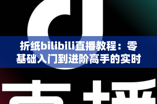 折纸bilibili直播教程:零基础入门到进阶高手的实时互动学习全攻略 折纸bilibili直播教程:零基础入门到进阶高手的实时互动学习全攻略