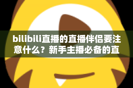 bilibili直播的直播伴侣要注意什么？新手主播必备的直播伴侣使用指南与避坑手册