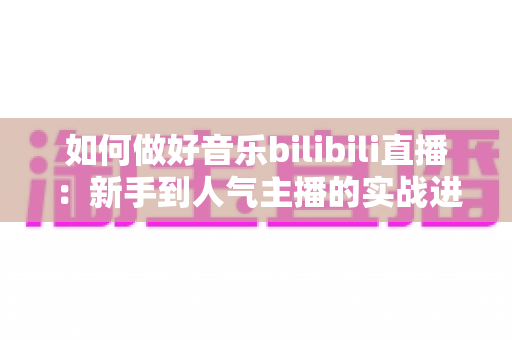 如何做好音乐bilibili直播：新手到人气主播的实战进阶指南
