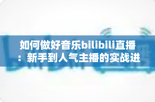 如何做好音乐bilibili直播：新手到人气主播的实战进阶指南
