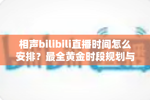 相声bilibili直播时间怎么安排?最全黄金时段规划与涨粉运营实战指南 相声bilibili直播时间怎么安排?最全黄金时段规划与涨粉运营实战指南
