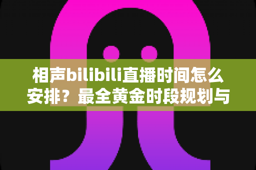 相声bilibili直播时间怎么安排?最全黄金时段规划与涨粉运营实战指南 相声bilibili直播时间怎么安排?最全黄金时段规划与涨粉运营实战指南