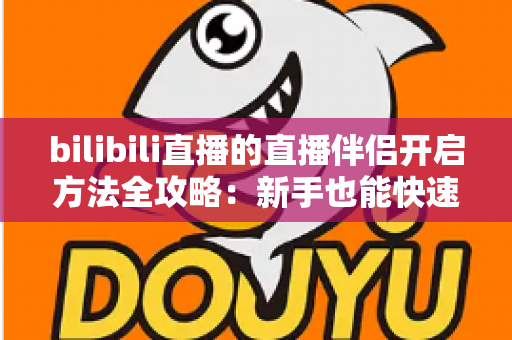 bilibili直播的直播伴侣开启方法全攻略:新手也能快速上手的开播教程 bilibili直播的直播伴侣开启方法全攻略:新手也能快速上手的开播教程