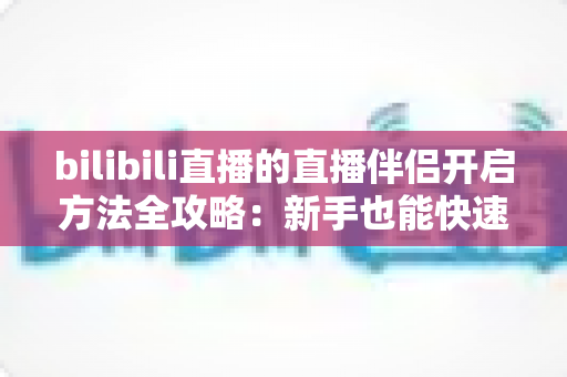 bilibili直播的直播伴侣开启方法全攻略:新手也能快速上手的开播教程 bilibili直播的直播伴侣开启方法全攻略:新手也能快速上手的开播教程