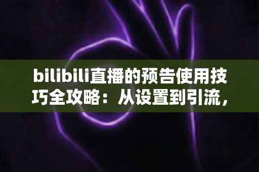 bilibili直播的预告使用技巧全攻略：从设置到引流，让直播间人气翻倍的秘密武器
