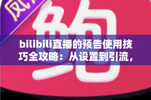 bilibili直播的预告使用技巧全攻略：从设置到引流，让直播间人气翻倍的秘密武器