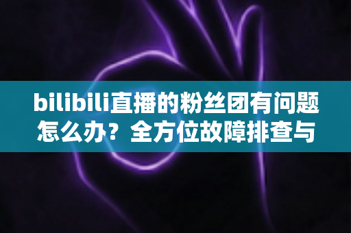 bilibili直播的粉丝团有问题怎么办?全方位故障排查与解决方案指南 bilibili直播的粉丝团有问题怎么办?全方位故障排查与解决方案指南