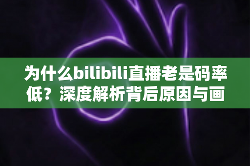 为什么bilibili直播老是码率低？深度解析背后原因与画质提升实用指南