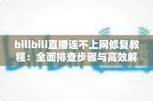 bilibili直播连不上网修复教程:全面排查步骤与高效解决方案一次讲透 bilibili直播连不上网修复教程:全面排查步骤与高效解决方案一次讲透