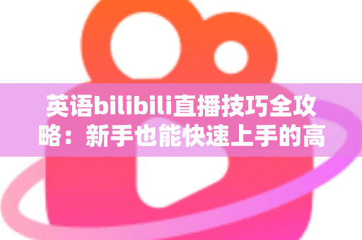 英语bilibili直播技巧全攻略:新手也能快速上手的高人气英语直播间打造指南 英语bilibili直播技巧全攻略:新手也能快速上手的高人气英语直播间打造指南