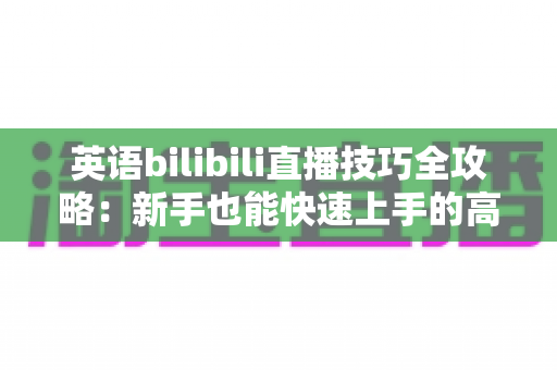 英语bilibili直播技巧全攻略:新手也能快速上手的高人气英语直播间打造指南 英语bilibili直播技巧全攻略:新手也能快速上手的高人气英语直播间打造指南