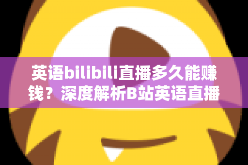英语bilibili直播多久能赚钱？深度解析B站英语直播的变现周期、收益来源与快速起号全攻略