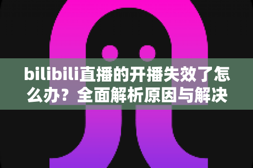 bilibili直播的开播失效了怎么办?全面解析原因与解决方案,助您快速恢复直播 bilibili直播的开播失效了怎么办?全面解析原因与解决方案,助您快速恢复直播