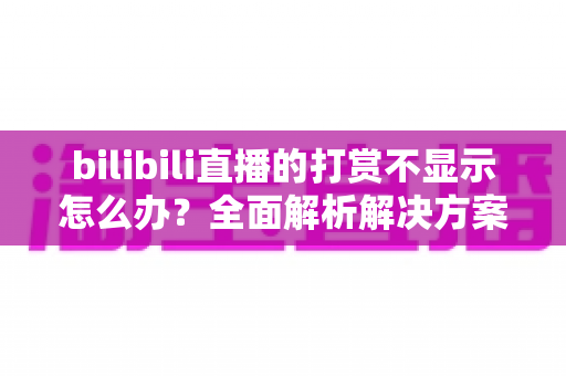 bilibili直播的打赏不显示怎么办？全面解析解决方案与预防技巧，助你轻松搞定直播打赏异常问题