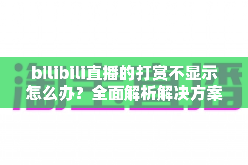 bilibili直播的打赏不显示怎么办？全面解析解决方案与预防技巧，助你轻松搞定直播打赏异常问题