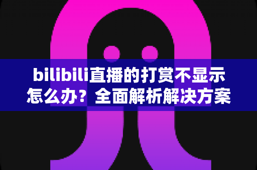 bilibili直播的打赏不显示怎么办？全面解析解决方案与预防技巧，助你轻松搞定直播打赏异常问题