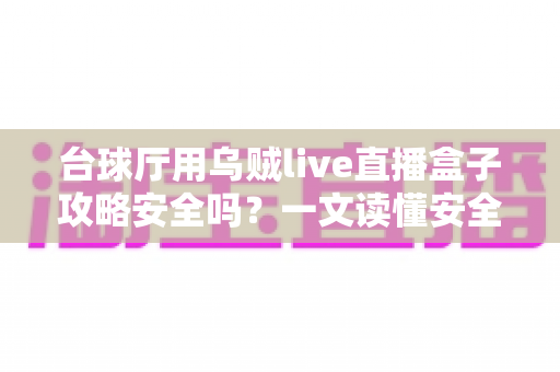 台球厅用乌贼live直播盒子攻略安全吗?一文读懂安全性、风险与正确使用指南 台球厅用乌贼live直播盒子攻略安全吗?一文读懂安全性、风险与正确使用指南