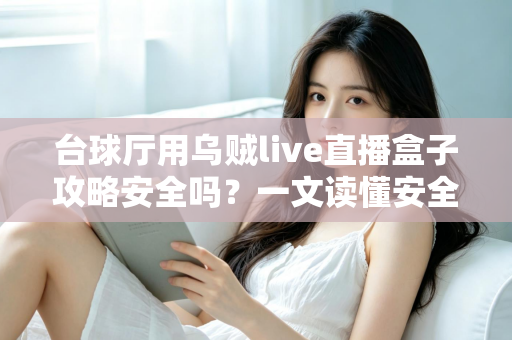 台球厅用乌贼live直播盒子攻略安全吗？一文读懂安全性、风险与正确使用指南