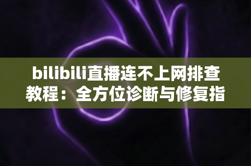 bilibili直播连不上网排查教程:全方位诊断与修复指南,助你快速恢复流畅直播体验 bilibili直播连不上网排查教程:全方位诊断与修复指南,助你快速恢复流畅直播体验