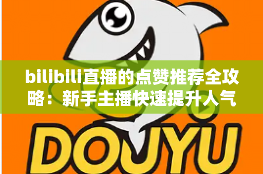 bilibili直播的点赞推荐全攻略:新手主播快速提升人气与曝光的实战指南 bilibili直播的点赞推荐全攻略:新手主播快速提升人气与曝光的实战指南