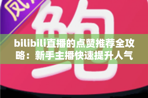 bilibili直播的点赞推荐全攻略:新手主播快速提升人气与曝光的实战指南 bilibili直播的点赞推荐全攻略:新手主播快速提升人气与曝光的实战指南